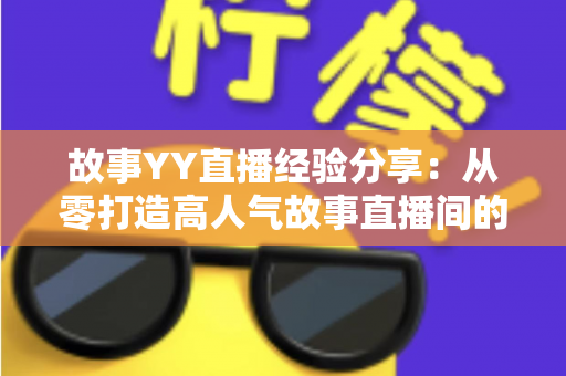 故事YY直播经验分享:从零打造高人气故事直播间的实战指南 故事YY直播经验分享:从零打造高人气故事直播间的实战指南