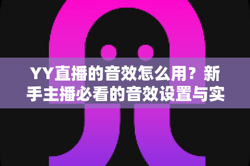 YY直播的音效怎么用?新手主播必看的音效设置与实操全攻略 YY直播的音效怎么用?新手主播必看的音效设置与实操全攻略
