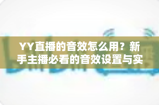 YY直播的音效怎么用?新手主播必看的音效设置与实操全攻略 YY直播的音效怎么用?新手主播必看的音效设置与实操全攻略
