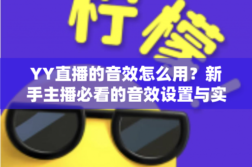 YY直播的音效怎么用?新手主播必看的音效设置与实操全攻略 YY直播的音效怎么用?新手主播必看的音效设置与实操全攻略