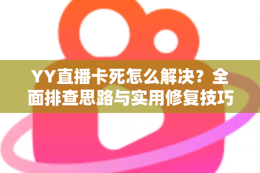 YY直播卡死怎么解决?全面排查思路与实用修复技巧,让你的直播恢复流畅不卡顿 YY直播卡死怎么解决?全面排查思路与实用修复技巧,让你的直播恢复流畅不卡顿