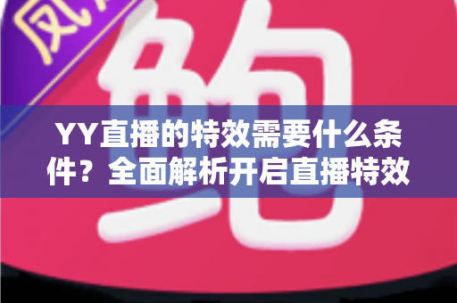 YY直播的特效需要什么条件?全面解析开启直播特效的账号要求、设备配置与申请流程 YY直播的特效需要什么条件?全面解析开启直播特效的账号要求、设备配置与申请流程