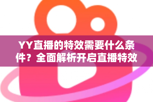 YY直播的特效需要什么条件?全面解析开启直播特效的账号要求、设备配置与申请流程 YY直播的特效需要什么条件?全面解析开启直播特效的账号要求、设备配置与申请流程
