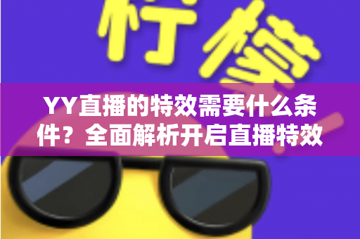 YY直播的特效需要什么条件？全面解析开启直播特效的账号要求、设备配置与申请流程