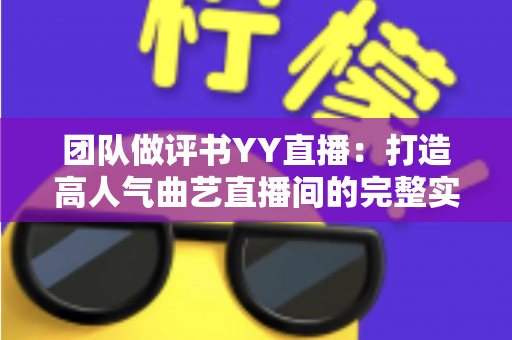 团队做评书YY直播:打造高人气曲艺直播间的完整实战指南 团队做评书YY直播:打造高人气曲艺直播间的完整实战指南