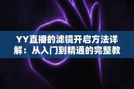 YY直播的滤镜开启方法详解:从入门到精通的完整教程 YY直播的滤镜开启方法详解:从入门到精通的完整教程