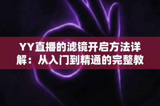 YY直播的滤镜开启方法详解:从入门到精通的完整教程 YY直播的滤镜开启方法详解:从入门到精通的完整教程