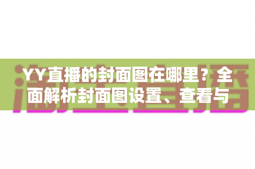 YY直播的封面图在哪里？全面解析封面图设置、查看与优化指南