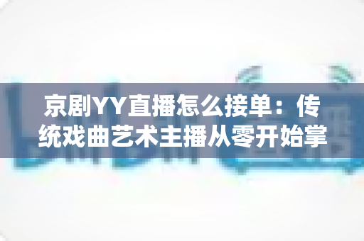 京剧YY直播怎么接单：传统戏曲艺术主播从零开始掌握平台接单全流程与变现实战指南