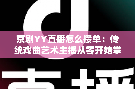京剧YY直播怎么接单：传统戏曲艺术主播从零开始掌握平台接单全流程与变现实战指南