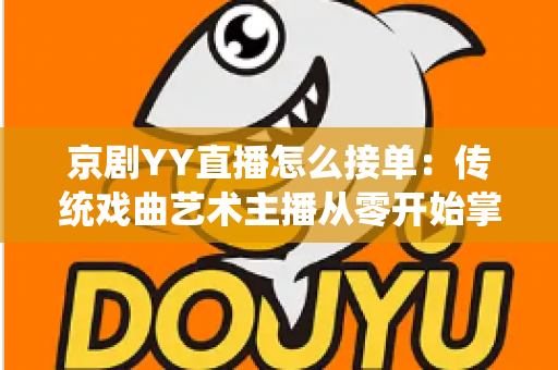 京剧YY直播怎么接单：传统戏曲艺术主播从零开始掌握平台接单全流程与变现实战指南