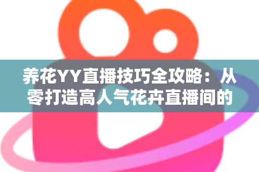 养花YY直播技巧全攻略:从零打造高人气花卉直播间的实战指南 养花YY直播技巧全攻略:从零打造高人气花卉直播间的实战指南