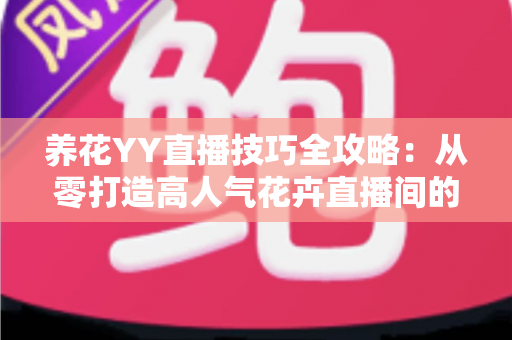 养花YY直播技巧全攻略:从零打造高人气花卉直播间的实战指南 养花YY直播技巧全攻略:从零打造高人气花卉直播间的实战指南