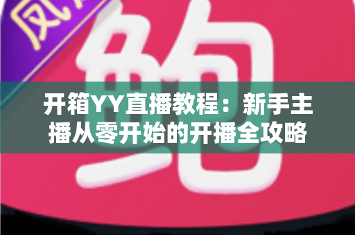 开箱YY直播教程:新手主播从零开始的开播全攻略 开箱YY直播教程:新手主播从零开始的开播全攻略