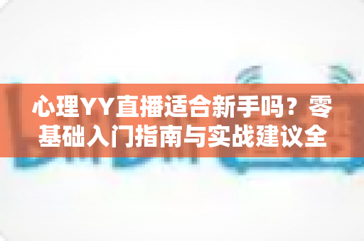 心理YY直播适合新手吗?零基础入门指南与实战建议全解析 心理YY直播适合新手吗?零基础入门指南与实战建议全解析