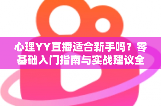心理YY直播适合新手吗？零基础入门指南与实战建议全解析