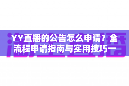 YY直播的公告怎么申请?全流程申请指南与实用技巧一网打尽 YY直播的公告怎么申请?全流程申请指南与实用技巧一网打尽