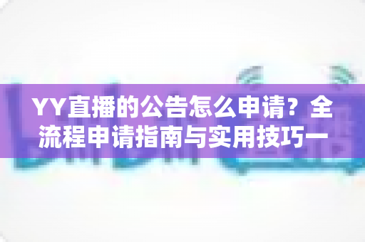 YY直播的公告怎么申请?全流程申请指南与实用技巧一网打尽 YY直播的公告怎么申请?全流程申请指南与实用技巧一网打尽