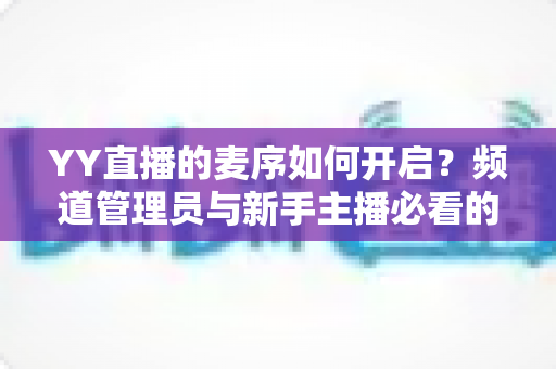 YY直播的麦序如何开启?频道管理员与新手主播必看的麦序设置完整教程 YY直播的麦序如何开启?频道管理员与新手主播必看的麦序设置完整教程