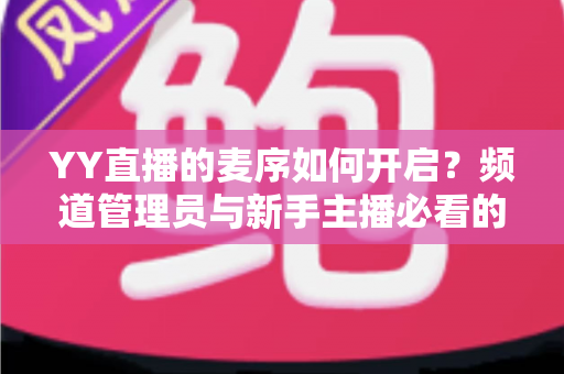 YY直播的麦序如何开启?频道管理员与新手主播必看的麦序设置完整教程 YY直播的麦序如何开启?频道管理员与新手主播必看的麦序设置完整教程