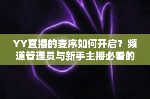 YY直播的麦序如何开启?频道管理员与新手主播必看的麦序设置完整教程 YY直播的麦序如何开启?频道管理员与新手主播必看的麦序设置完整教程