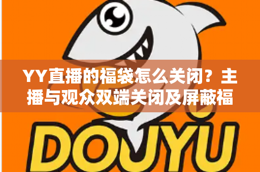 YY直播的福袋怎么关闭?主播与观众双端关闭及屏蔽福袋的完整实操指南 YY直播的福袋怎么关闭?主播与观众双端关闭及屏蔽福袋的完整实操指南