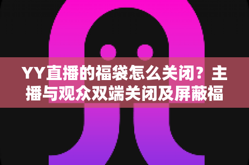 YY直播的福袋怎么关闭?主播与观众双端关闭及屏蔽福袋的完整实操指南 YY直播的福袋怎么关闭?主播与观众双端关闭及屏蔽福袋的完整实操指南