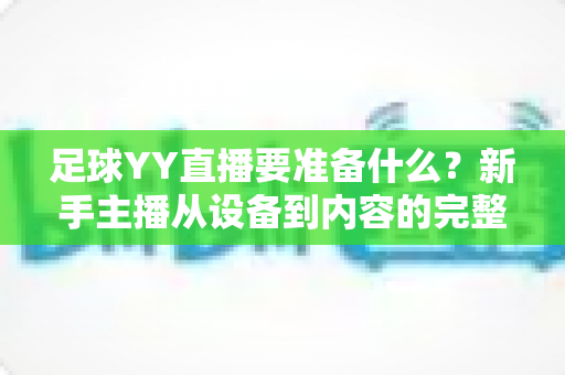 足球YY直播要准备什么？新手主播从设备到内容的完整开播指南