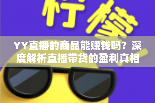 YY直播的商品能赚钱吗？深度解析直播带货的盈利真相与实战指南