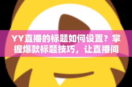 YY直播的标题如何设置?掌握爆款标题技巧,让直播间人气倍增 YY直播的标题如何设置?掌握爆款标题技巧,让直播间人气倍增