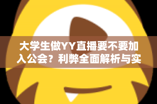 大学生做YY直播要不要加入公会？利弊全面解析与实用选择指南