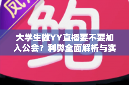 大学生做YY直播要不要加入公会？利弊全面解析与实用选择指南