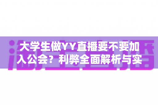 大学生做YY直播要不要加入公会？利弊全面解析与实用选择指南