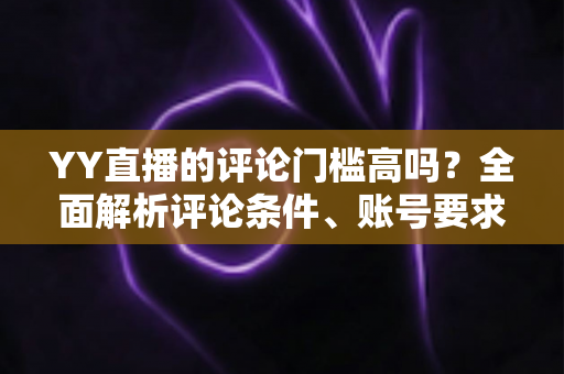 YY直播的评论门槛高吗?全面解析评论条件、账号要求与快速上手的实用攻略 YY直播的评论门槛高吗?全面解析评论条件、账号要求与快速上手的实用攻略