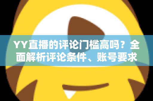YY直播的评论门槛高吗?全面解析评论条件、账号要求与快速上手的实用攻略 YY直播的评论门槛高吗?全面解析评论条件、账号要求与快速上手的实用攻略