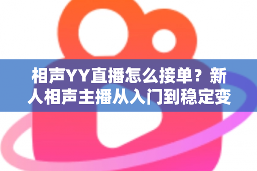 相声YY直播怎么接单?新人相声主播从入门到稳定变现的全流程实战指南 相声YY直播怎么接单?新人相声主播从入门到稳定变现的全流程实战指南