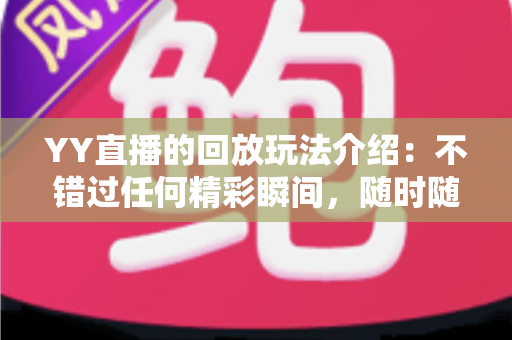 YY直播的回放玩法介绍：不错过任何精彩瞬间，随时随地畅享回看体验