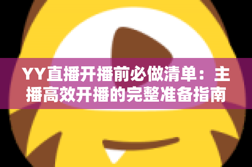 YY直播开播前必做清单：主播高效开播的完整准备指南与实战技巧
