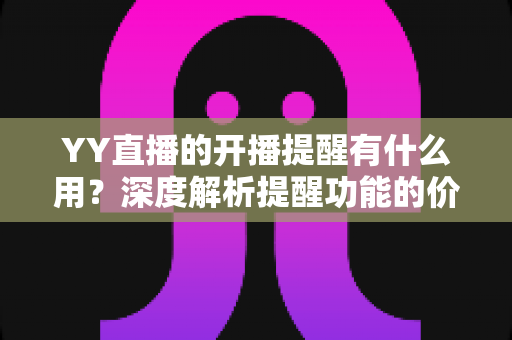 YY直播的开播提醒有什么用?深度解析提醒功能的价值、设置方法与实用技巧 YY直播的开播提醒有什么用?深度解析提醒功能的价值、设置方法与实用技巧