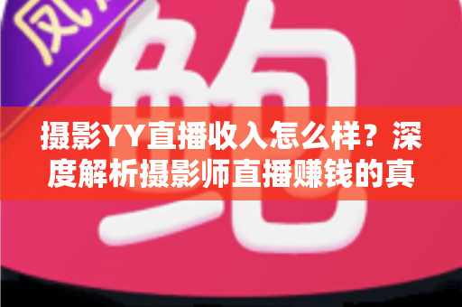摄影YY直播收入怎么样？深度解析摄影师直播赚钱的真实水平与变现攻略