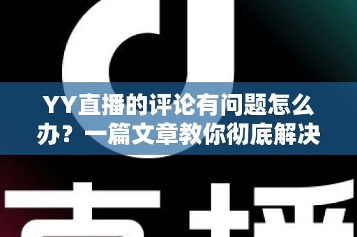 YY直播的评论有问题怎么办?一篇文章教你彻底解决评论异常困扰 YY直播的评论有问题怎么办?一篇文章教你彻底解决评论异常困扰