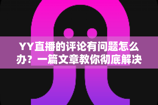 YY直播的评论有问题怎么办?一篇文章教你彻底解决评论异常困扰 YY直播的评论有问题怎么办?一篇文章教你彻底解决评论异常困扰