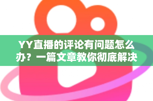 YY直播的评论有问题怎么办？一篇文章教你彻底解决评论异常困扰
