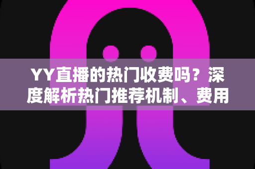 YY直播的热门收费吗？深度解析热门推荐机制、费用问题与上热门全攻略