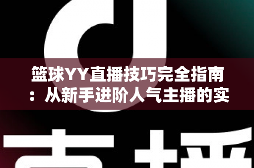 篮球YY直播技巧完全指南：从新手进阶人气主播的实战秘籍