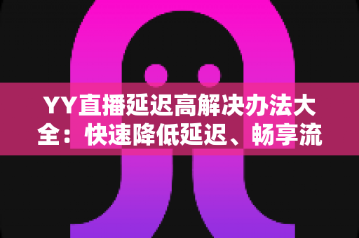 YY直播延迟高解决办法大全:快速降低延迟、畅享流畅直播体验的实用指南 YY直播延迟高解决办法大全:快速降低延迟、畅享流畅直播体验的实用指南