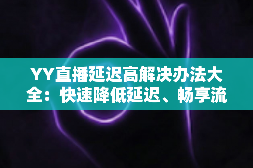 YY直播延迟高解决办法大全:快速降低延迟、畅享流畅直播体验的实用指南 YY直播延迟高解决办法大全:快速降低延迟、畅享流畅直播体验的实用指南