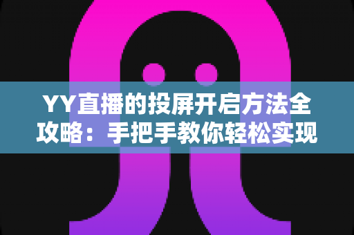 YY直播的投屏开启方法全攻略：手把手教你轻松实现大屏观看体验