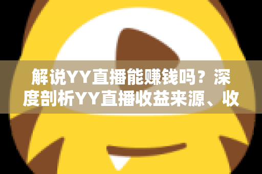 解说YY直播能赚钱吗?深度剖析YY直播收益来源、收入水平与新人主播成长全攻略 解说YY直播能赚钱吗?深度剖析YY直播收益来源、收入水平与新人主播成长全攻略
