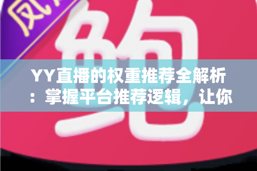 YY直播的权重推荐全解析:掌握平台推荐逻辑,让你的直播间人气倍增的实战指南 YY直播的权重推荐全解析:掌握平台推荐逻辑,让你的直播间人气倍增的实战指南